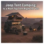 Jeep Tent Camping: Is a Roof Top Tent Right for You?